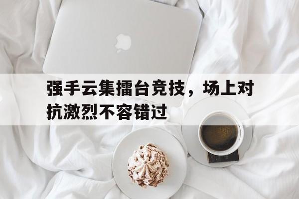 强手云集擂台竞技，场上对抗激烈不容错过的简单介绍