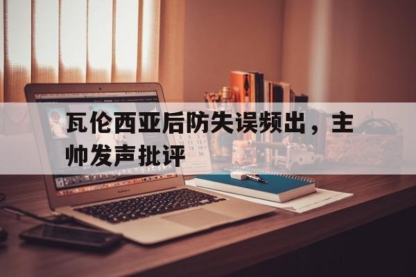 关于瓦伦西亚后防失误频出，主帅发声批评的信息