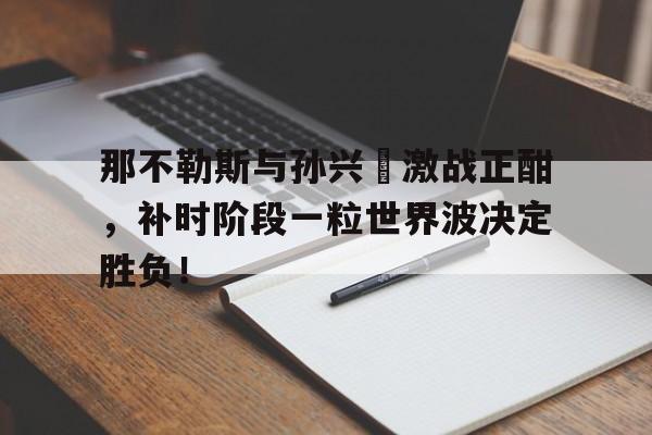 那不勒斯与孙兴慜激战正酣，补时阶段一粒世界波决定胜负！1947年犹太人到达巴勒斯坦